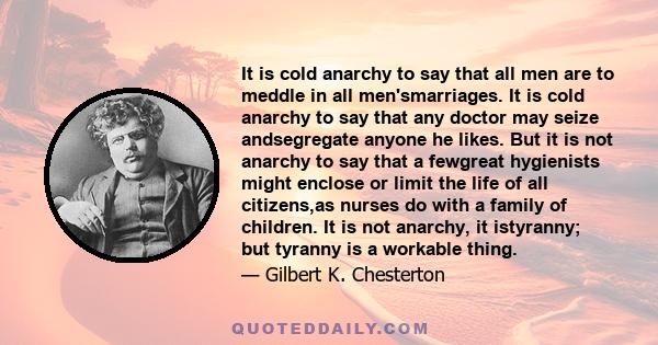 It is cold anarchy to say that all men are to meddle in all men'smarriages. It is cold anarchy to say that any doctor may seize andsegregate anyone he likes. But it is not anarchy to say that a fewgreat hygienists might 