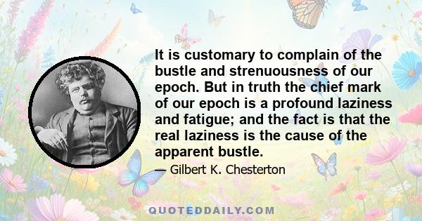 It is customary to complain of the bustle and strenuousness of our epoch. But in truth the chief mark of our epoch is a profound laziness and fatigue; and the fact is that the real laziness is the cause of the apparent