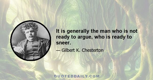 It is generally the man who is not ready to argue, who is ready to sneer.