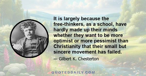 It is largely because the free-thinkers, as a school, have hardly made up their minds whether they want to be more optimist or more pessimist than Christianity that their small but sincere movement has failed.