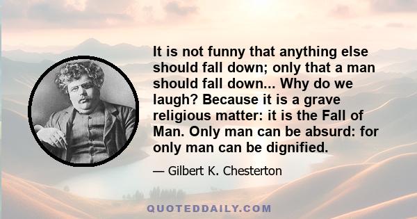 It is not funny that anything else should fall down; only that a man should fall down... Why do we laugh? Because it is a grave religious matter: it is the Fall of Man. Only man can be absurd: for only man can be