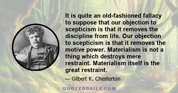 It is quite an old-fashioned fallacy to suppose that our objection to scepticism is that it removes the discipline from life. Our objection to scepticism is that it removes the motive power. Materialism is not a thing