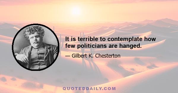 It is terrible to contemplate how few politicians are hanged.