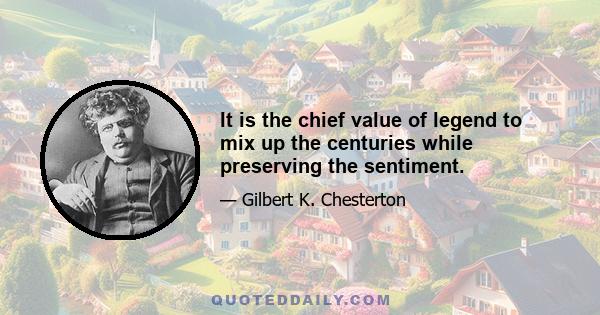 It is the chief value of legend to mix up the centuries while preserving the sentiment.