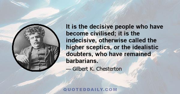 It is the decisive people who have become civilised; it is the indecisive, otherwise called the higher sceptics, or the idealistic doubters, who have remained barbarians.