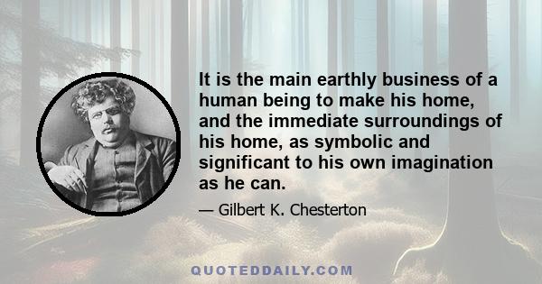 It is the main earthly business of a human being to make his home, and the immediate surroundings of his home, as symbolic and significant to his own imagination as he can.