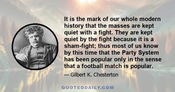 It is the mark of our whole modern history that the masses are kept quiet with a fight. They are kept quiet by the fight because it is a sham-fight; thus most of us know by this time that the Party System has been