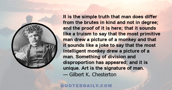 It is the simple truth that man does differ from the brutes in kind and not in degree; and the proof of it is here; that it sounds like a truism to say that the most primitive man drew a picture of a monkey and that it