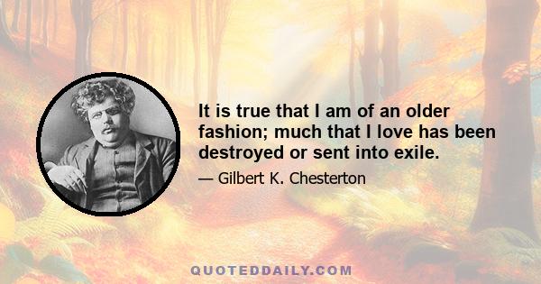 It is true that I am of an older fashion; much that I love has been destroyed or sent into exile.