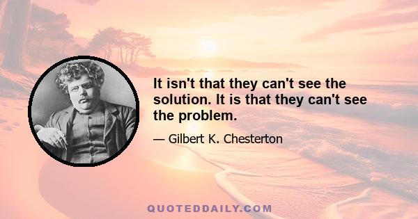 It isn't that they can't see the solution. It is that they can't see the problem.