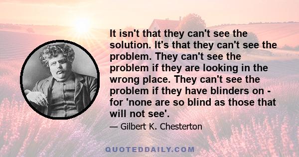 It isn't that they can't see the solution. It's that they can't see the problem. They can't see the problem if they are looking in the wrong place. They can't see the problem if they have blinders on - for 'none are so