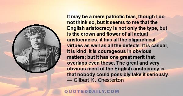 It may be a mere patriotic bias, though I do not think so, but it seems to me that the English aristocracy is not only the type, but is the crown and flower of all actual aristocracies; it has all the oligarchical