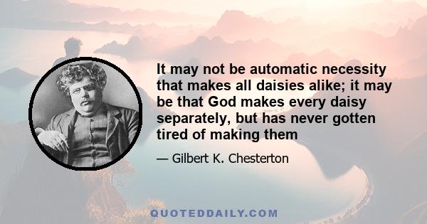 It may not be automatic necessity that makes all daisies alike; it may be that God makes every daisy separately, but has never gotten tired of making them