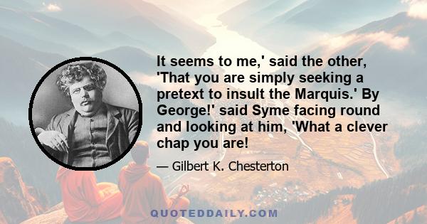 It seems to me,' said the other, 'That you are simply seeking a pretext to insult the Marquis.' By George!' said Syme facing round and looking at him, 'What a clever chap you are!