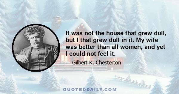 It was not the house that grew dull, but I that grew dull in it. My wife was better than all women, and yet I could not feel it.