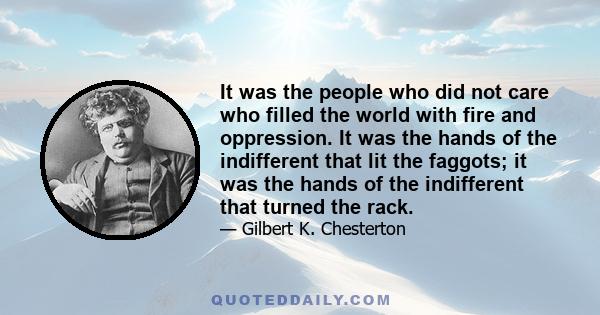 It was the people who did not care who filled the world with fire and oppression. It was the hands of the indifferent that lit the faggots; it was the hands of the indifferent that turned the rack.