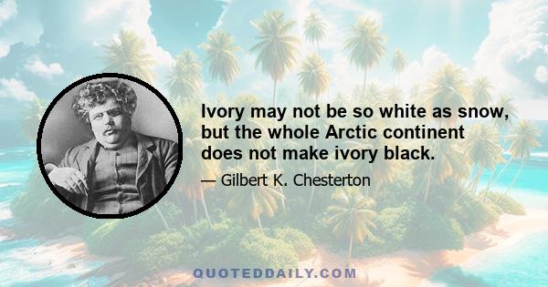 Ivory may not be so white as snow, but the whole Arctic continent does not make ivory black.