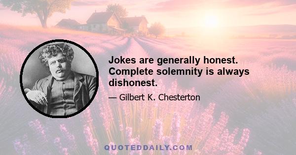 Jokes are generally honest. Complete solemnity is always dishonest.