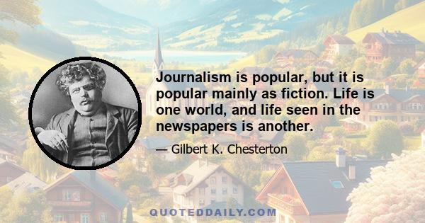 Journalism is popular, but it is popular mainly as fiction. Life is one world, and life seen in the newspapers is another.