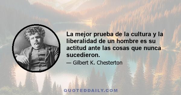 La mejor prueba de la cultura y la liberalidad de un hombre es su actitud ante las cosas que nunca sucedieron.