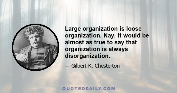 Large organization is loose organization. Nay, it would be almost as true to say that organization is always disorganization.