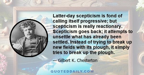 Latter-day scepticism is fond of calling itself progressive; but scepticism is really reactionary. Scepticism goes back; it attempts to unsettle what has already been settled. Instead of trying to break up new fields