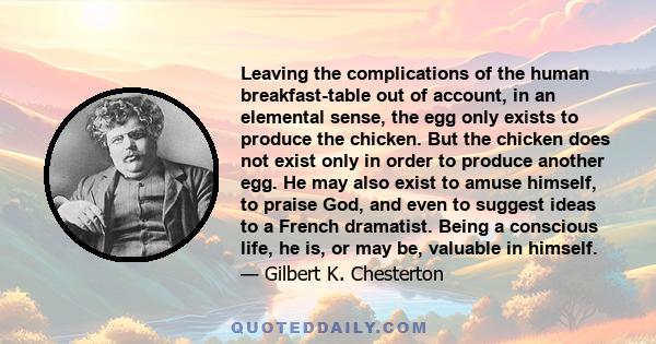 Leaving the complications of the human breakfast-table out of account, in an elemental sense, the egg only exists to produce the chicken. But the chicken does not exist only in order to produce another egg. He may also