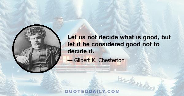 Let us not decide what is good, but let it be considered good not to decide it.