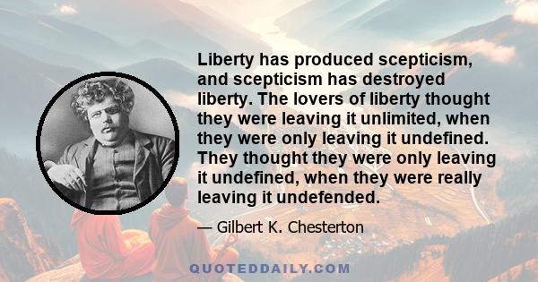 Liberty has produced scepticism, and scepticism has destroyed liberty. The lovers of liberty thought they were leaving it unlimited, when they were only leaving it undefined. They thought they were only leaving it