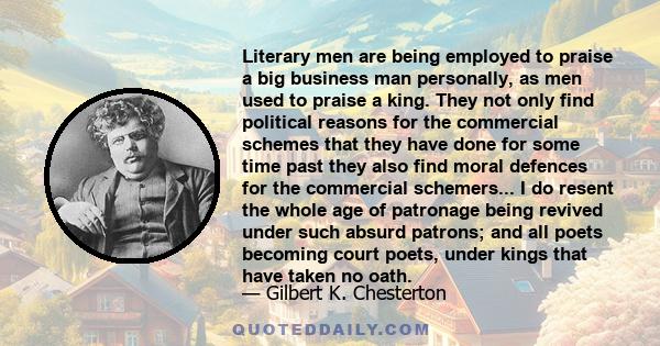 Literary men are being employed to praise a big business man personally, as men used to praise a king. They not only find political reasons for the commercial schemes that they have done for some time past they also