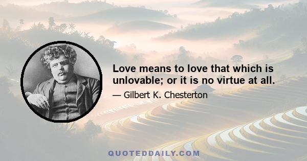 Love means to love that which is unlovable; or it is no virtue at all.