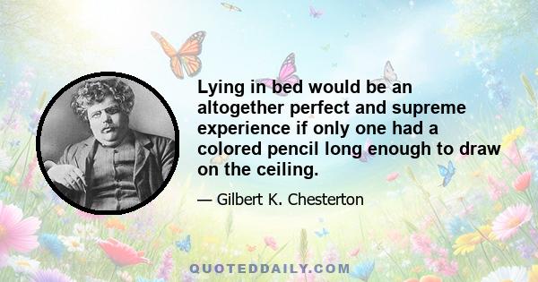 Lying in bed would be an altogether perfect and supreme experience if only one had a colored pencil long enough to draw on the ceiling.