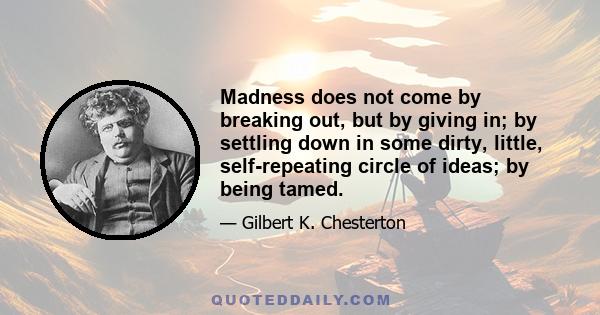 Madness does not come by breaking out, but by giving in; by settling down in some dirty, little, self-repeating circle of ideas; by being tamed.