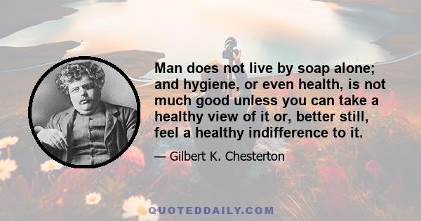 Man does not live by soap alone; and hygiene, or even health, is not much good unless you can take a healthy view of it or, better still, feel a healthy indifference to it.