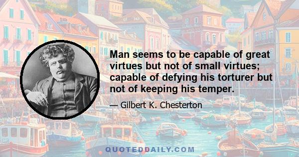 Man seems to be capable of great virtues but not of small virtues; capable of defying his torturer but not of keeping his temper.