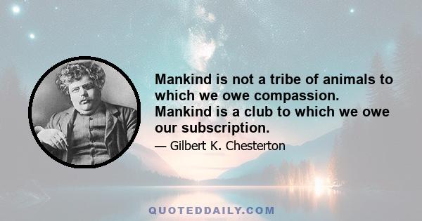 Mankind is not a tribe of animals to which we owe compassion. Mankind is a club to which we owe our subscription.