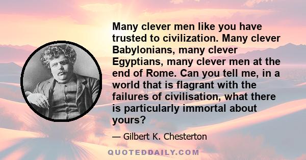 Many clever men like you have trusted to civilization. Many clever Babylonians, many clever Egyptians, many clever men at the end of Rome. Can you tell me, in a world that is flagrant with the failures of civilisation,