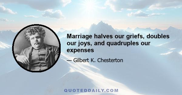 Marriage halves our griefs, doubles our joys, and quadruples our expenses