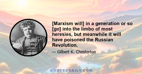 [Marxism will] in a generation or so [go] into the limbo of most heresies, but meanwhile it will have poisoned the Russian Revolution.