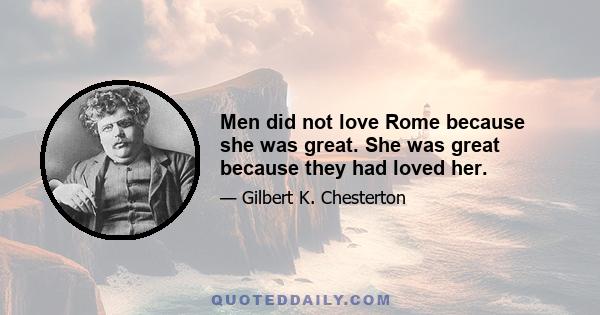 Men did not love Rome because she was great. She was great because they had loved her.