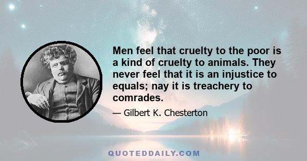 Men feel that cruelty to the poor is a kind of cruelty to animals. They never feel that it is an injustice to equals; nay it is treachery to comrades.