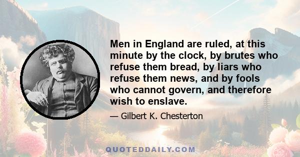 Men in England are ruled, at this minute by the clock, by brutes who refuse them bread, by liars who refuse them news, and by fools who cannot govern, and therefore wish to enslave.