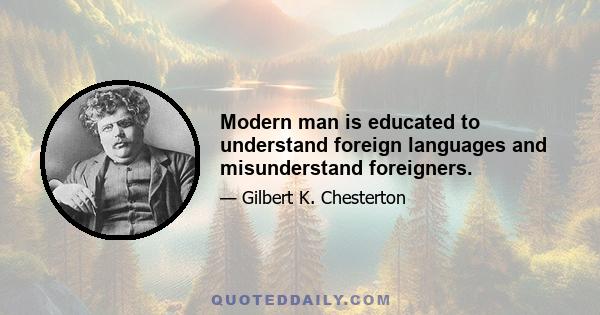 Modern man is educated to understand foreign languages and misunderstand foreigners.