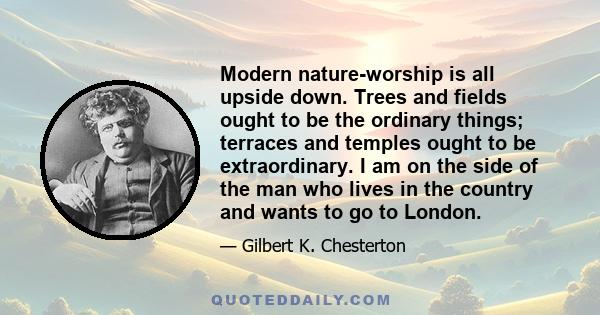 Modern nature-worship is all upside down. Trees and fields ought to be the ordinary things; terraces and temples ought to be extraordinary. I am on the side of the man who lives in the country and wants to go to London.