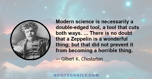 Modern science is necessarily a double-edged tool, a tool that cuts both ways. ... There is no doubt that a Zeppelin is a wonderful thing; but that did not prevent it from becoming a horrible thing.