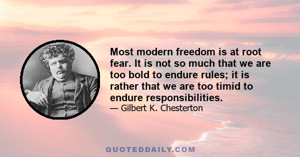 Most modern freedom is at root fear. It is not so much that we are too bold to endure rules; it is rather that we are too timid to endure responsibilities.