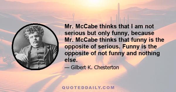 Mr. McCabe thinks that I am not serious but only funny, because Mr. McCabe thinks that funny is the opposite of serious. Funny is the opposite of not funny and nothing else.