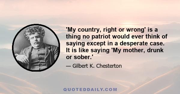 'My country, right or wrong' is a thing no patriot would ever think of saying except in a desperate case. It is like saying 'My mother, drunk or sober.'