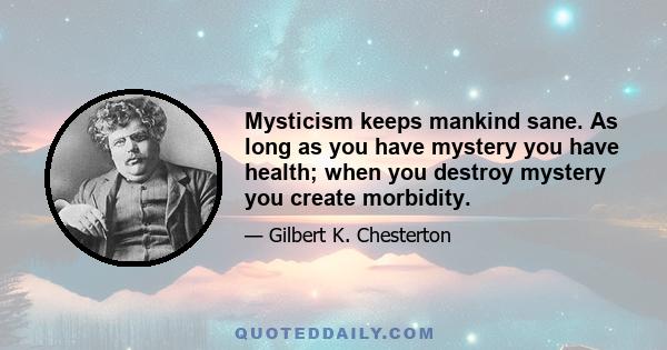 Mysticism keeps mankind sane. As long as you have mystery you have health; when you destroy mystery you create morbidity.