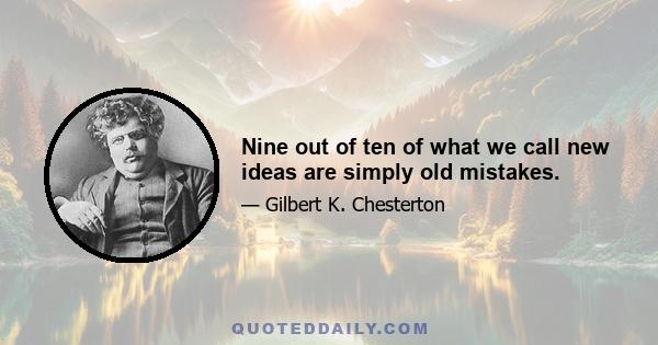 Nine out of ten of what we call new ideas are simply old mistakes.